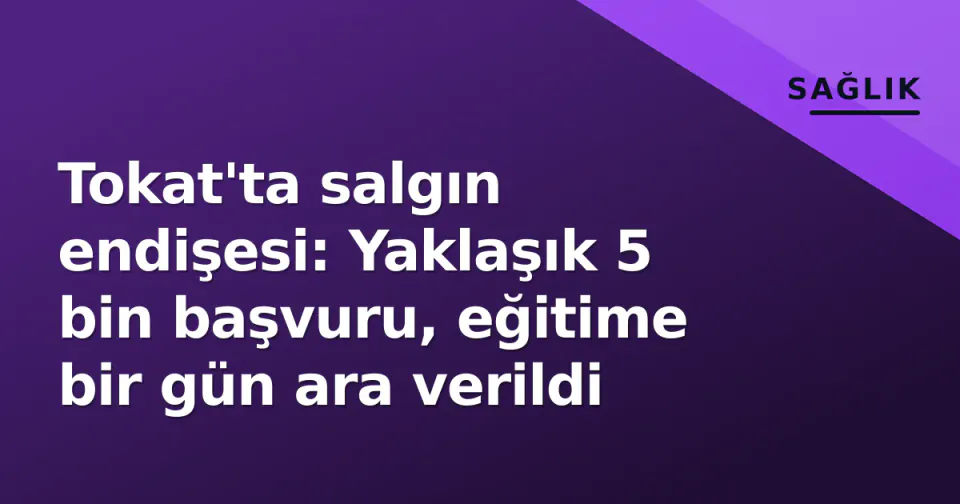 Tokat'ta salgın endişesi: Yaklaşık 5 bin başvuru, eğitime bir gün ara verildi görseli