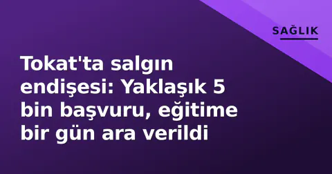 Tokat'ta salgın endişesi: Yaklaşık 5 bin başvuru, eğitime bir gün ara verildi