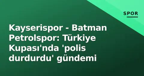 Kayserispor - Batman Petrolspor: Türkiye Kupası'nda 'polis durdurdu' gündemi