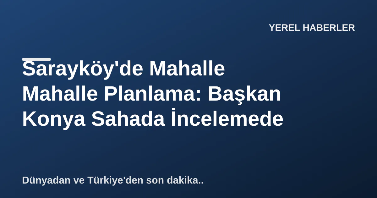 Sarayköy'de Mahalle Mahalle Planlama: Başkan Konya Sahada İncelemede Sarayköy'de Mahalle Mahalle Planlama: Başkan Konya Sahada İncelemede