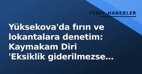 Yüksekova'da fırın ve lokantalara denetim: Kaymakam Diri 'Eksiklik giderilmezse kapatılır' uyarısı