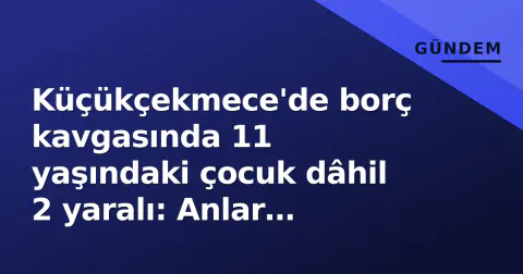 Küçükçekmece'de borç kavgasında 11 yaşındaki çocuk dâhil 2 yaralı: Anlar kamerada
