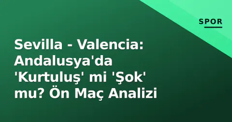 Sevilla - Valencia: Andalusya'da 'Kurtuluş' mi 'Şok' mu? Ön Maç Analizi
