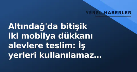 Altındağ'da bitişik iki mobilya dükkanı alevlere teslim: İş yerleri kullanılamaz hale geldi