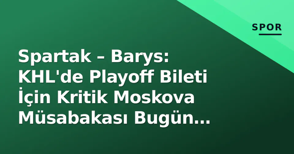 Spartak – Barys: KHL'de Playoff Bileti İçin Kritik Moskova Müsabakası Bugün Başlıyor görseli