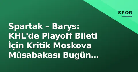 Spartak – Barys: KHL'de Playoff Bileti İçin Kritik Moskova Müsabakası Bugün Başlıyor