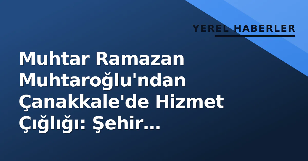 Muhtar Ramazan Muhtaroğlu'ndan Çanakkale'de Hizmet Çığlığı: Şehir Sahipsiz Kaldı Muhtar Ramazan Muhtaroğlu'ndan Çanakkale'de Hizmet Çığlığı: Şehir Sahipsiz Kaldı