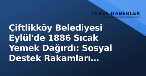 Çiftlikköy Belediyesi Eylül'de 1886 Sıcak Yemek Dağırdı: Sosyal Destek Rakamları Açıklandı