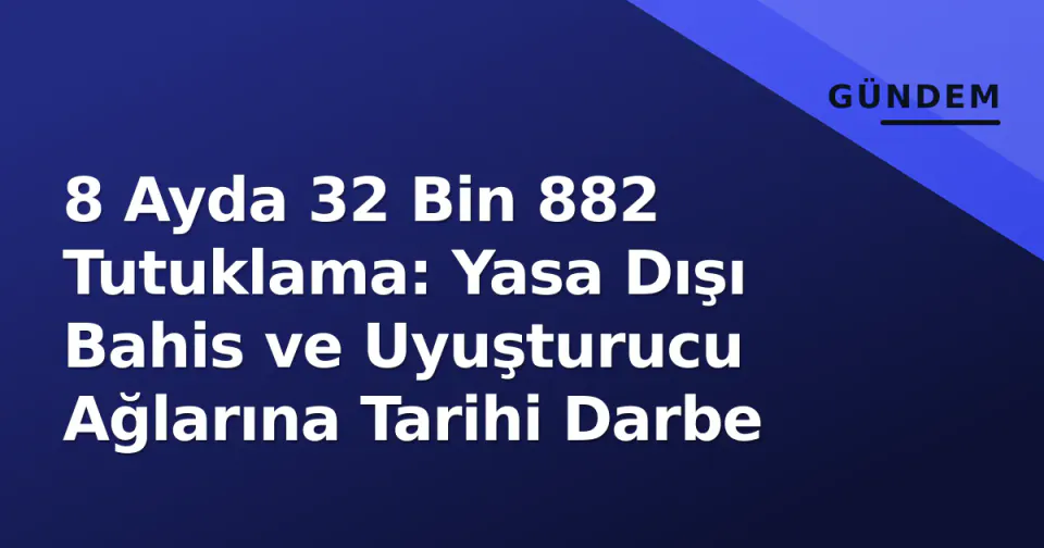 8 Ayda 32 Bin 882 Tutuklama: Yasa Dışı Bahis ve Uyuşturucu Ağlarına Tarihi Darbe görseli