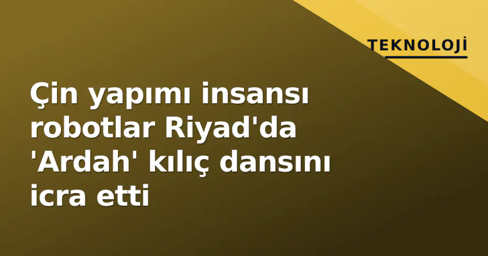 Çin yapımı insansı robotlar Riyad'da 'Ardah' kılıç dansını icra etti görseli