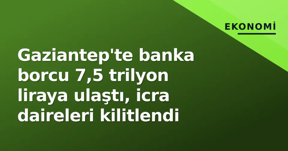 Gaziantep'te banka borcu 7,5 trilyon liraya ulaştı, icra daireleri kilitlendi görseli