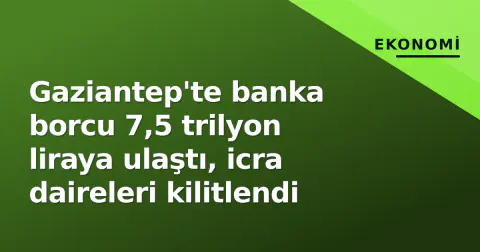 Gaziantep'te banka borcu 7,5 trilyon liraya ulaştı, icra daireleri kilitlendi