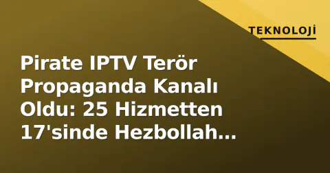 Pirate IPTV Terör Propaganda Kanalı Oldu: 25 Hizmetten 17'sinde Hezbollah Yayını