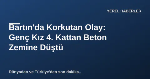 Bartın'da Korkutan Olay: Genç Kız 4. Kattan Beton Zemine Düştü