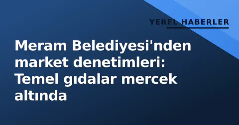 Meram Belediyesi'nden market denetimleri: Temel gıdalar mercek altında