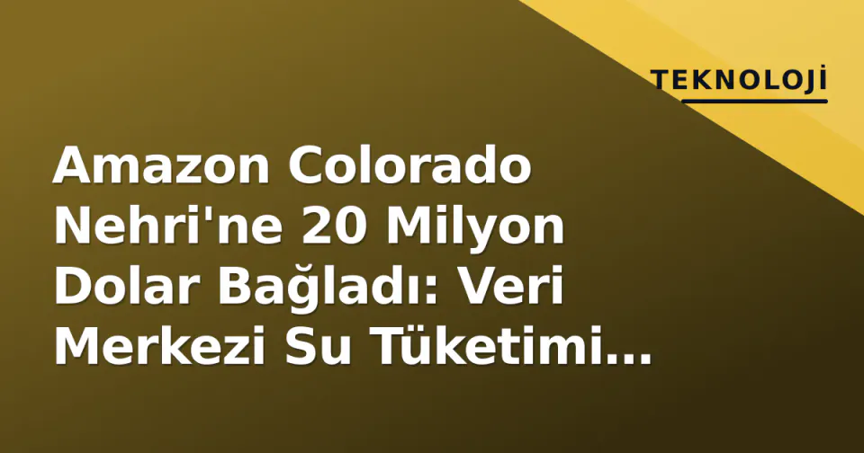 Amazon Colorado Nehri'ne 20 Milyon Dolar Bağladı: Veri Merkezi Su Tüketimi Şeffaflığı Hala Soru İşaretli görseli