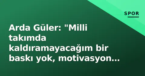 Arda Güler: "Milli takımda kaldıramayacağım bir baskı yok, motivasyon tam"