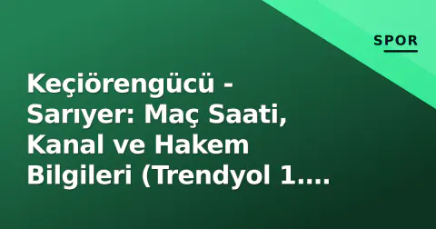 Keçiörengücü - Sarıyer: Maç Saati, Kanal ve Hakem Bilgileri (Trendyol 1. Lig 6. Hafta)