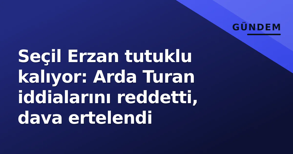 Seçil Erzan tutuklu kalıyor: Arda Turan iddialarını reddetti, dava ertelendi Seçil Erzan tutuklu kalıyor: Arda Turan iddialarını reddetti, dava ertelendi