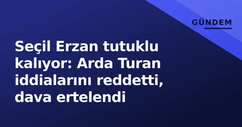 Seçil Erzan tutuklu kalıyor: Arda Turan iddialarını reddetti, dava ertelendi