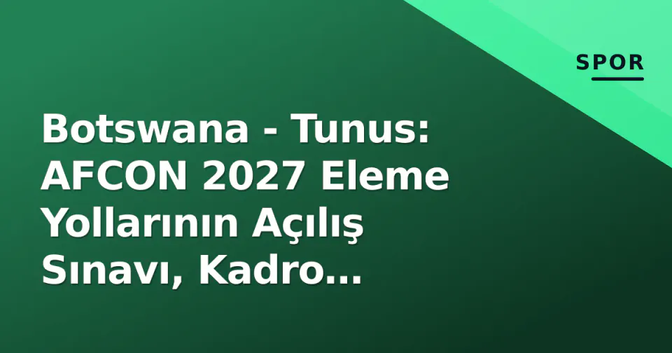 Botswana - Tunus: AFCON 2027 Eleme Yollarının Açılış Sınavı, Kadro Detayları ve Taktik Kırılmalar görseli