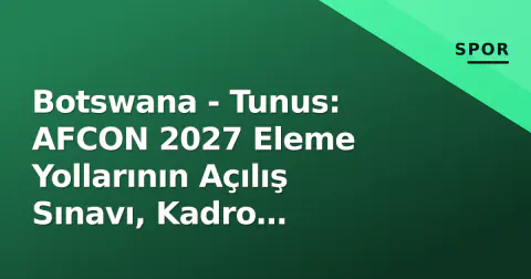 Botswana - Tunus: AFCON 2027 Eleme Yollarının Açılış Sınavı, Kadro Detayları ve Taktik Kırılmalar