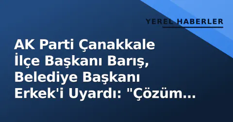 AK Parti Çanakkale İlçe Başkanı Barış, Belediye Başkanı Erkek'i Uyardı: "Çözüm Üretmek Size Düşer"