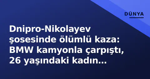 Dnipro-Nikolayev şosesinde ölümlü kaza: BMW kamyonla çarpıştı, 26 yaşındaki kadın sürücü hayatını kaybetti