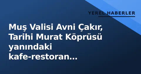 Muş Valisi Avni Çakır, Tarihi Murat Köprüsü yanındaki kafe-restoran projesini inceledi