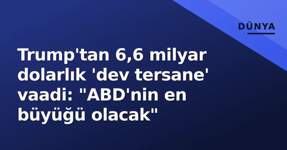 Trump'tan 6,6 milyar dolarlık 'dev tersane' vaadi: "ABD'nin en büyüğü olacak" görseli