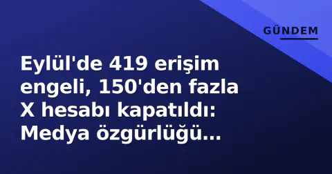 Eylül'de 419 erişim engeli, 150'den fazla X hesabı kapatıldı: Medya özgürlüğü daralması hızlandı