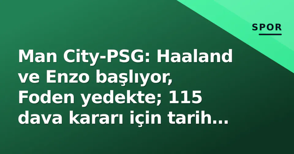 Man City-PSG: Haaland ve Enzo başlıyor, Foden yedekte; 115 dava kararı için tarih belli oldu görseli