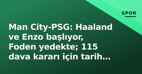 Man City-PSG: Haaland ve Enzo başlıyor, Foden yedekte; 115 dava kararı için tarih belli oldu