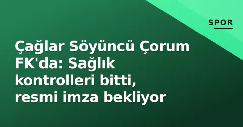 Çağlar Söyüncü Çorum FK'da: Sağlık kontrolleri bitti, resmi imza bekliyor