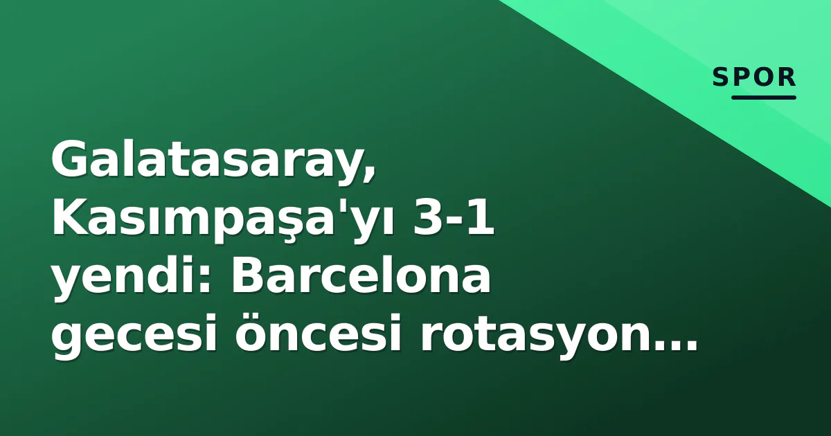 Galatasaray, Kasımpaşa'yı 3-1 yendi: Barcelona gecesi öncesi rotasyon ve geç gol şovu