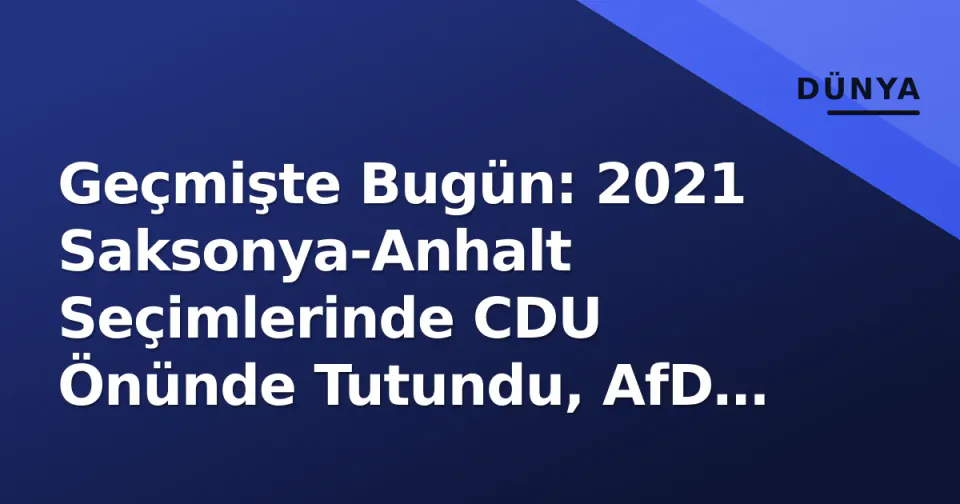 Geçmişte Bugün: 2021 Saksonya-Anhalt Seçimlerinde CDU Önünde Tutundu, AfD Rekor Yaptı görseli