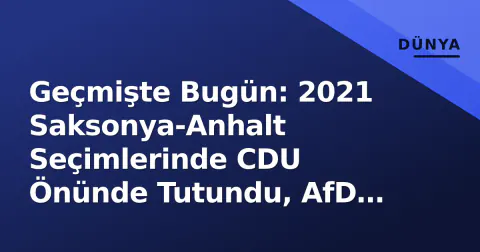 Geçmişte Bugün: 2021 Saksonya-Anhalt Seçimlerinde CDU Önünde Tutundu, AfD Rekor Yaptı