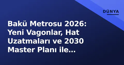 Bakü Metrosu 2026: Yeni Vagonlar, Hat Uzatmaları ve 2030 Master Planı ile Kafkaslar'ın İlk Metrosu Yenileniyor