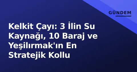 Kelkit Çayı: 3 İlin Su Kaynağı, 10 Baraj ve Yeşilırmak'ın En Stratejik Kollu