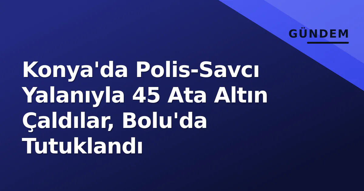 Konya'da Polis-Savcı Yalanıyla 45 Ata Altın Çaldılar, Bolu'da Tutuklandı Konya'da Polis-Savcı Yalanıyla 45 Ata Altın Çaldılar, Bolu'da Tutuklandı