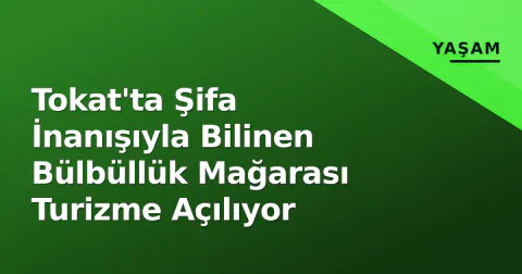 Tokat'ta Şifa İnanışıyla Bilinen Bülbüllük Mağarası Turizme Açılıyor
