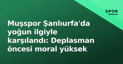 Muşspor Şanlıurfa'da yoğun ilgiyle karşılandı: Deplasman öncesi moral yüksek