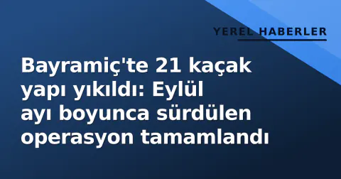 Bayramiç'te 21 kaçak yapı yıkıldı: Eylül ayı boyunca sürdülen operasyon tamamlandı