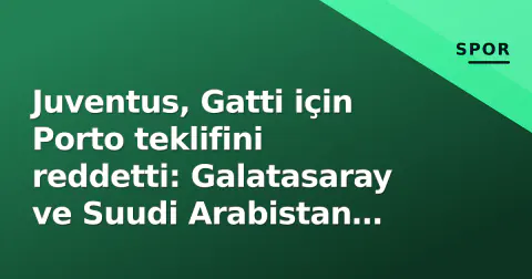 Juventus, Gatti için Porto teklifini reddetti: Galatasaray ve Suudi Arabistan pazarlık masasında