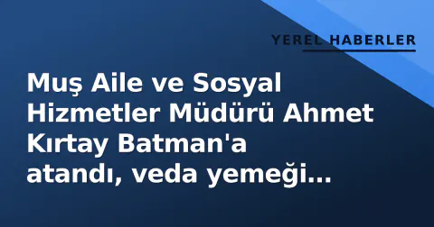 Muş Aile ve Sosyal Hizmetler Müdürü Ahmet Kırtay Batman'a atandı, veda yemeği düzenlendi