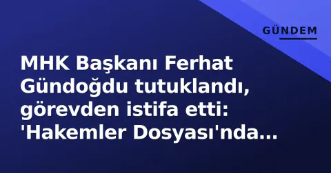 MHK Başkanı Ferhat Gündoğdu tutuklandı, görevden istifa etti: 'Hakemler Dosyası'nda 5 kişi hapiste