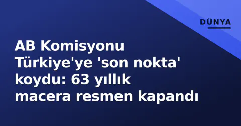 AB Komisyonu Türkiye'ye 'son nokta' koydu: 63 yıllık macera resmen kapandı