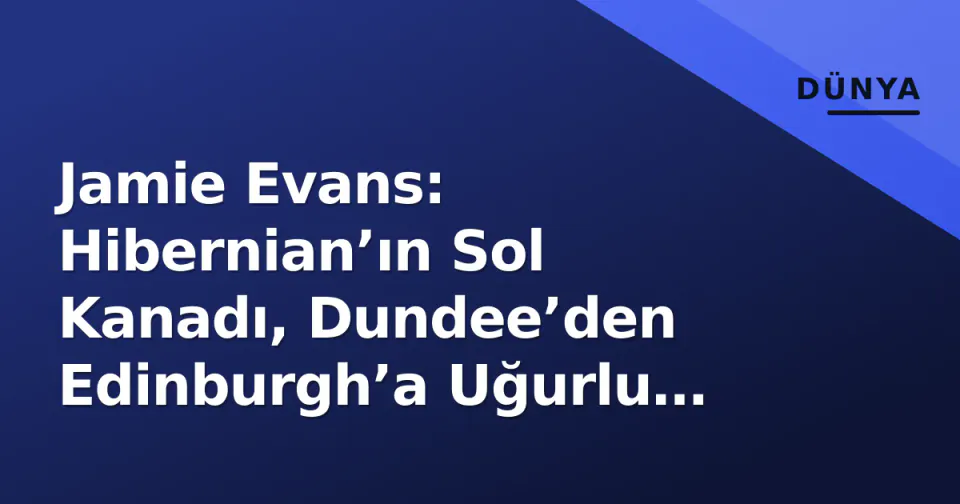 Jamie Evans: Hibernian’ın Sol Kanadı, Dundee’den Edinburgh’a Uğurlu Yolculuk görseli
