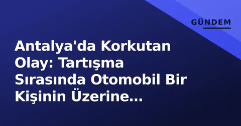 Antalya'da Korkutan Olay: Tartışma Sırasında Otomobil Bir Kişinin Üzerine Sürüldü
