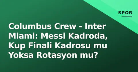 Columbus Crew - Inter Miami: Messi Kadroda, Kup Finali Kadrosu mu Yoksa Rotasyon mu?